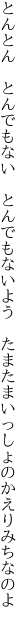 とんとん　とんでもない　とんでもないよう　 たまたまいっしょのかえりみちなのよ