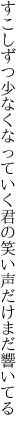 すこしずつ少なくなっていく君の 笑い声だけまだ響いてる