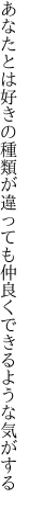 あなたとは好きの種類が違っても 仲良くできるような気がする