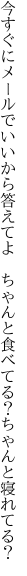 今すぐにメールでいいから答えてよ ちゃんと 食べてる？ちゃんと寝れてる？