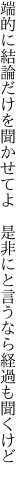 端的に結論だけを聞かせてよ  是非にと言うなら経過も聞くけど