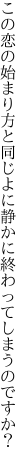 この恋の始まり方と同じよに 静かに終わってしまうのですか？