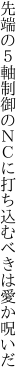 先端の５軸制御のＮＣに 打ち込むべきは愛か呪いだ