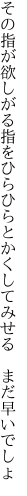 その指が欲しがる指をひらひらと かくしてみせる まだ早いでしょ