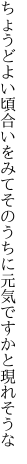 ちょうどよい頃合いをみてそのうちに 元気ですかと現れそうな