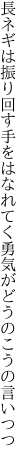 長ネギは振り回す手をはなれてく 勇気がどうのこうの言いつつ