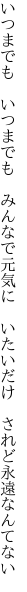 いつまでも　いつまでも　みんなで元気に 　いたいだけ　されど永遠なんてない