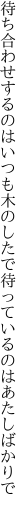 待ち合わせするのはいつも木のしたで 待っているのはあたしばかりで