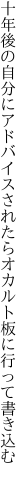 十年後の自分にアドバイスされたら オカルト板に行って書き込む