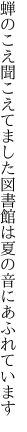 蝉のこえ聞こえてました 図書館は夏の音にあふれています