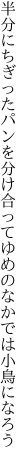 半分にちぎったパンを分け合って ゆめのなかでは小鳥になろう