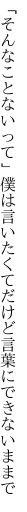 「そんなことないって」僕は言いたくて だけど言葉にできないままで