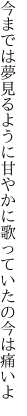 今までは夢見るように甘やかに 歌っていたの今は痛いよ