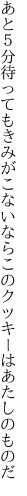 あと５分待ってもきみがこないなら このクッキーはあたしのものだ