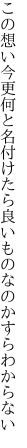 この想い今更何と名付けたら 良いものなのかすらわからない