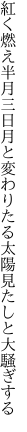 紅く燃え半月三日月と変わりたる 太陽見たしと大騒ぎする