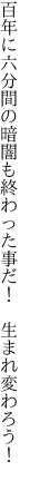 百年に六分間の暗闇も 終わった事だ！　生まれ変わろう！