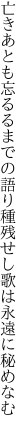 亡きあとも忘るるまでの語り種 残せし歌は永遠に秘めなむ