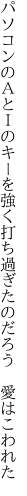 パソコンのＡとＩのキーを強く 打ち過ぎたのだろう　愛はこわれた