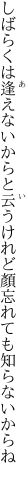 しばらくは逢えないからと云うけれど 顏忘れても知らないからね