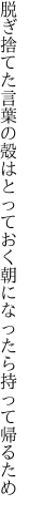 脱ぎ捨てた言葉の殻はとっておく 朝になったら持って帰るため