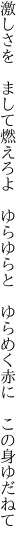 激しさを まして燃えろよ ゆらゆらと 　ゆらめく赤に この身ゆだねて