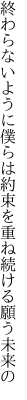 終わらないように僕らは約束を 重ね続ける願う未来の