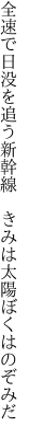 全速で日没を追う新幹線  きみは太陽ぼくはのぞみだ