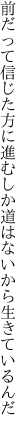 前だって信じた方に進むしか 道はないから生きているんだ