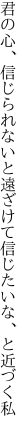 君の心、信じられないと遠ざけて 信じたいな、と近づく私