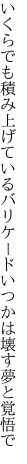 いくらでも積み上げているバリケード いつかは壊す夢と覚悟で