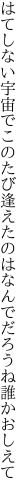 はてしない宇宙でこのたび逢えたのは なんでだろうね誰かおしえて