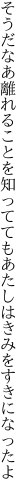 そうだなあ離れることを知ってても あたしはきみをすきになったよ