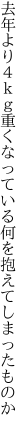 去年より４ｋｇ重くなっている 何を抱えてしまったものか