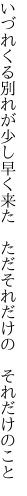 いづれくる別れが少し早く来た 　ただそれだけの　それだけのこと