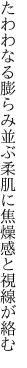 たわわなる膨らみ並ぶ柔肌に 焦燥感と視線が絡む