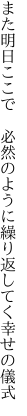 また明日ここで　必然のように 繰り返してく幸せの儀式