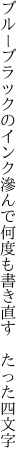 ブルーブラックのインク滲んで 何度も書き直す　たった四文字