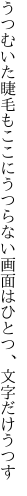 うつむいた睫毛もここにうつらない 画面はひとつ、文字だけうつす