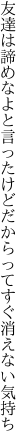 友達は諦めなよと言ったけど だからってすぐ消えない気持ち