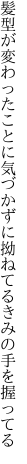 髪型が変わったことに気づかずに 拗ねてるきみの手を握ってる