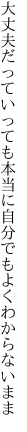 大丈夫だっていっても本当に 自分でもよくわからないまま