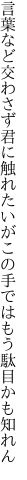 言葉など交わさず君に触れたいが この手ではもう駄目かも知れん