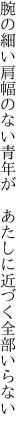 腕の細い肩幅のない青年が  あたしに近づく全部いらない
