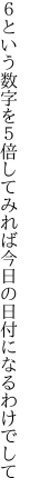 ６という数字を５倍してみれば 今日の日付になるわけでして