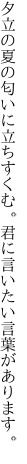 夕立の夏の匂いに立ちすくむ。 君に言いたい言葉があります。