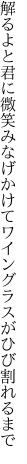 解るよと君に微笑みなげかけて ワイングラスがひび割れるまで