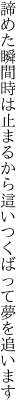 諦めた瞬間時は止まるから 這いつくばって夢を追います