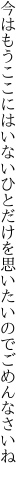 今はもうここにはいないひとだけを 思いたいのでごめんなさいね
