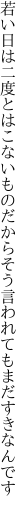 若い日は二度とはこないものだから そう言われてもまだすきなんです